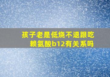 孩子老是低烧不退跟吃赖氨酸b12有关系吗