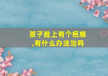 孩子脸上有个疤痕,有什么办法治吗