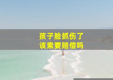 孩子脸抓伤了该索要赔偿吗