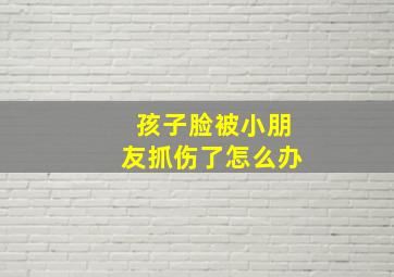 孩子脸被小朋友抓伤了怎么办