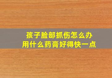 孩子脸部抓伤怎么办用什么药膏好得快一点