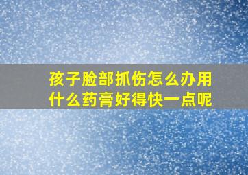 孩子脸部抓伤怎么办用什么药膏好得快一点呢