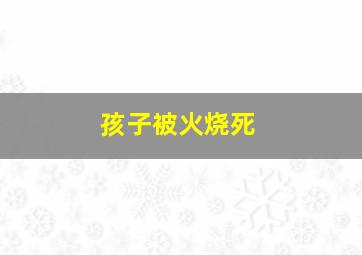 孩子被火烧死