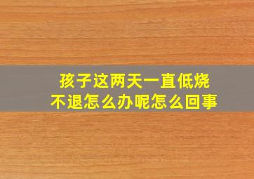 孩子这两天一直低烧不退怎么办呢怎么回事