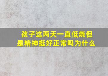 孩子这两天一直低烧但是精神挺好正常吗为什么