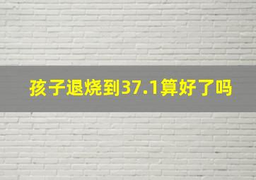 孩子退烧到37.1算好了吗