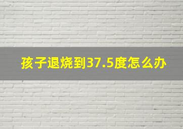 孩子退烧到37.5度怎么办