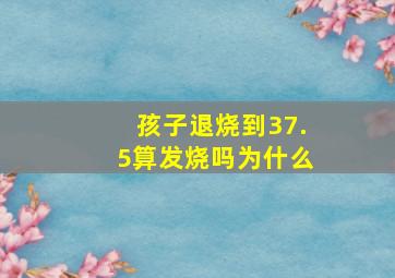 孩子退烧到37.5算发烧吗为什么