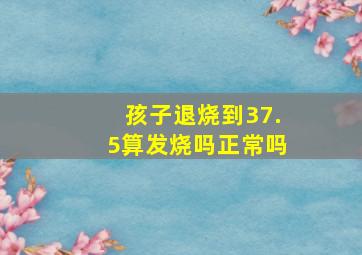 孩子退烧到37.5算发烧吗正常吗