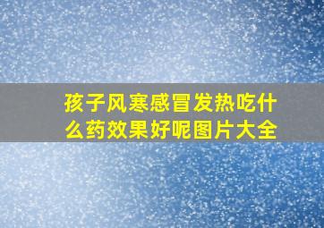 孩子风寒感冒发热吃什么药效果好呢图片大全