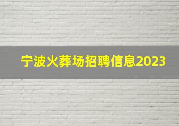 宁波火葬场招聘信息2023