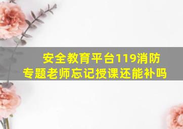 安全教育平台119消防专题老师忘记授课还能补吗