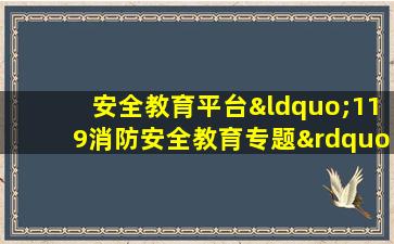 安全教育平台“119消防安全教育专题”