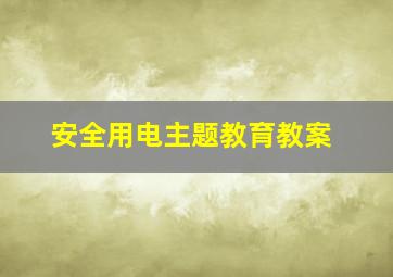 安全用电主题教育教案