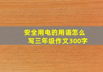 安全用电的用语怎么写三年级作文300字