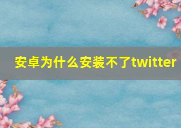 安卓为什么安装不了twitter