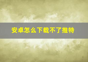 安卓怎么下载不了推特