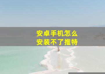 安卓手机怎么安装不了推特