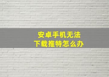 安卓手机无法下载推特怎么办