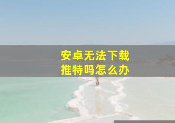 安卓无法下载推特吗怎么办