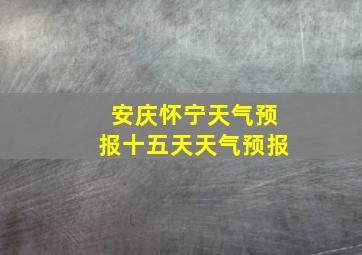 安庆怀宁天气预报十五天天气预报