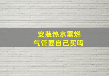 安装热水器燃气管要自己买吗