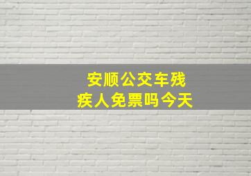 安顺公交车残疾人免票吗今天