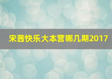 宋茜快乐大本营哪几期2017