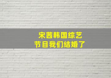 宋茜韩国综艺节目我们结婚了