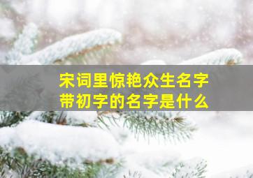 宋词里惊艳众生名字带初字的名字是什么