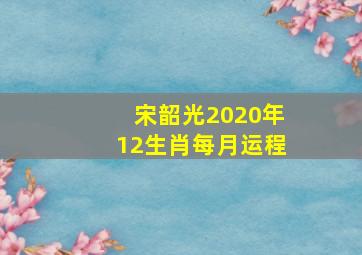 宋韶光2020年12生肖每月运程