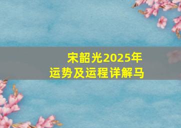 宋韶光2025年运势及运程详解马