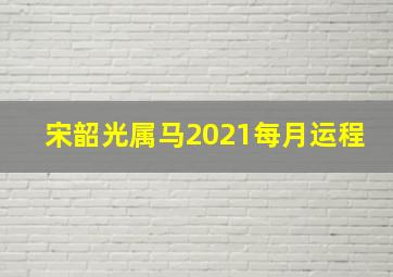 宋韶光属马2021每月运程