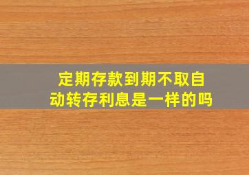 定期存款到期不取自动转存利息是一样的吗