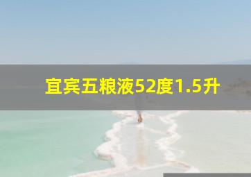 宜宾五粮液52度1.5升