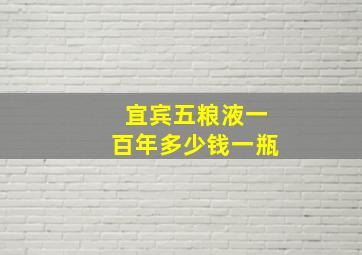 宜宾五粮液一百年多少钱一瓶