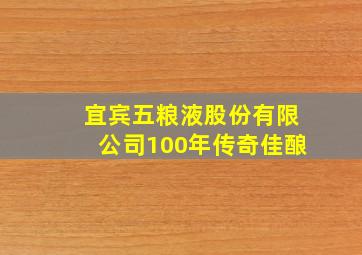 宜宾五粮液股份有限公司100年传奇佳酿