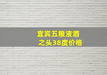 宜宾五粮液酒之头38度价格