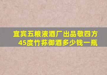 宜宾五粮液酒厂出品敬四方45度竹荪御酒多少钱一瓶