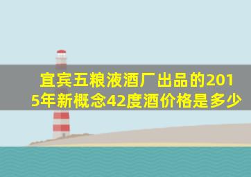 宜宾五粮液酒厂出品的2015年新概念42度酒价格是多少