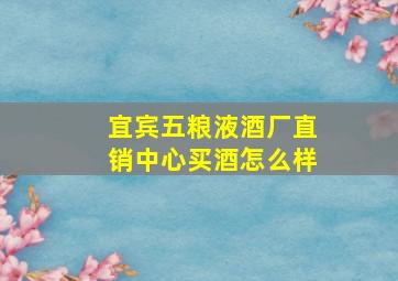 宜宾五粮液酒厂直销中心买酒怎么样