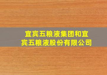 宜宾五粮液集团和宜宾五粮液股份有限公司