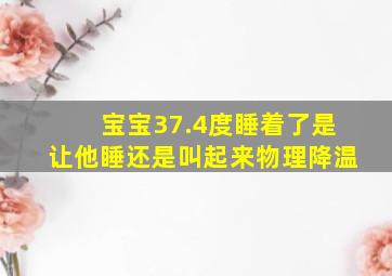 宝宝37.4度睡着了是让他睡还是叫起来物理降温