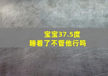 宝宝37.5度睡着了不管他行吗