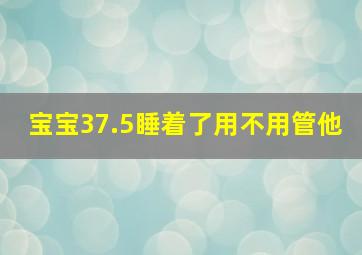 宝宝37.5睡着了用不用管他