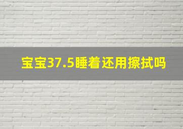 宝宝37.5睡着还用擦拭吗