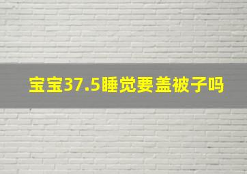 宝宝37.5睡觉要盖被子吗