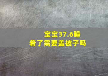 宝宝37.6睡着了需要盖被子吗