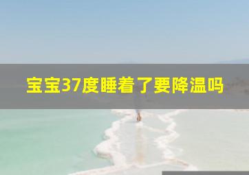 宝宝37度睡着了要降温吗