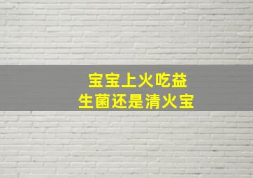 宝宝上火吃益生菌还是清火宝